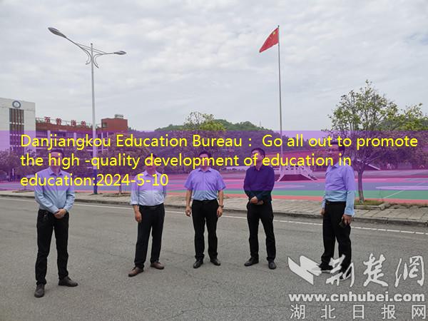 Danjiangkou Education Bureau： Go all out to promote the high -quality development of education in education